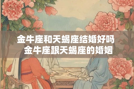 金牛座和天蝎座结婚好吗 金牛座跟天蝎座的婚姻 金牛座和天蝎座结婚好吗 金牛座跟天蝎座的婚姻