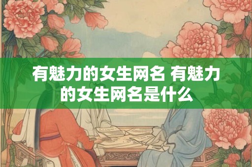 有魅力的女生网名 有魅力的女生网名是什么 有魅力的女生网名 有魅力的女生网名是什么