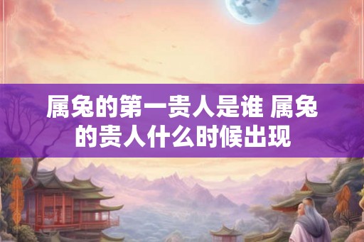 属兔的第一贵人是谁 属兔的贵人什么时候出现
