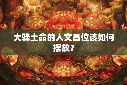 大驿土命的人文昌位该如何摆放? 大驿土命的人文昌位该如何摆放?