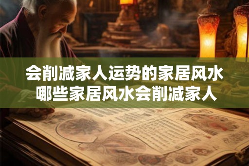 会削减家人运势的家居风水 哪些家居风水会削减家人运势