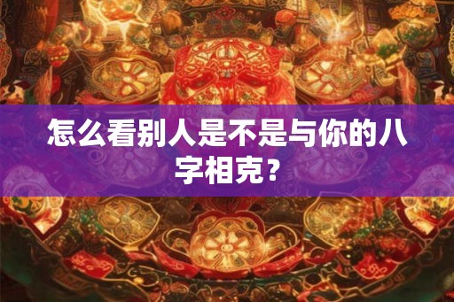 怎么看别人是不是与你的八字相克？
