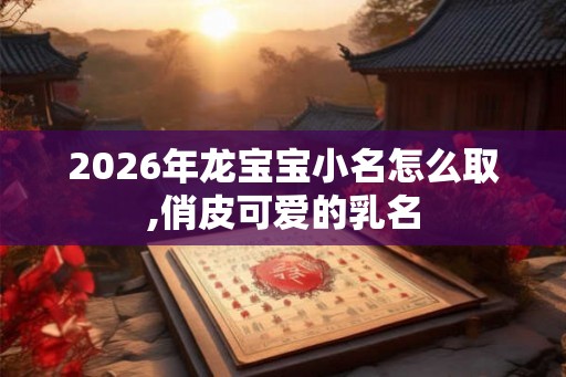 2026年龙宝宝小名怎么取,俏皮可爱的乳名