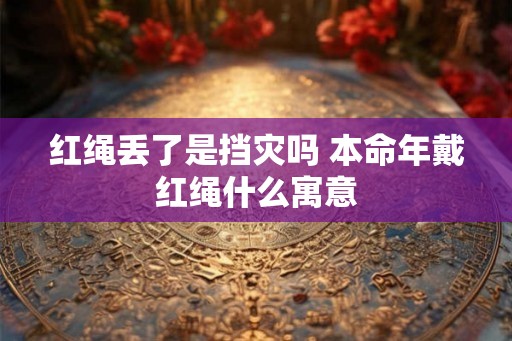 红绳丢了是挡灾吗 本命年戴红绳什么寓意