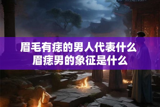 眉毛有痣的男人代表什么 眉痣男的象征是什么