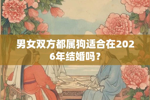 男女双方都属狗适合在2026年结婚吗? 男女双方都属狗适合在2026年结婚吗?