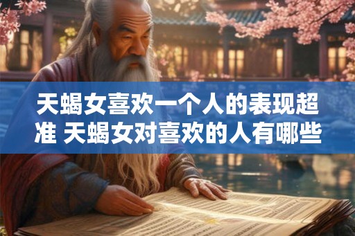 天蝎女喜欢一个人的表现超准 天蝎女对喜欢的人有哪些明显表现