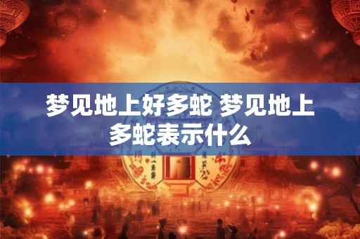 梦见地上好多蛇 梦见地上多蛇表示什么 梦见地上好多蛇 梦见地上多蛇表示什么