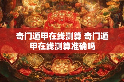奇门遁甲在线测算 奇门遁甲在线测算准确吗