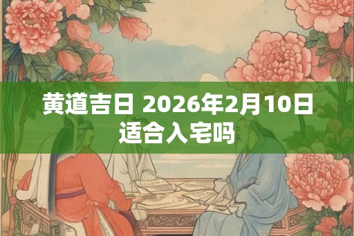 黄道吉日 2026年2月10日适合入宅吗