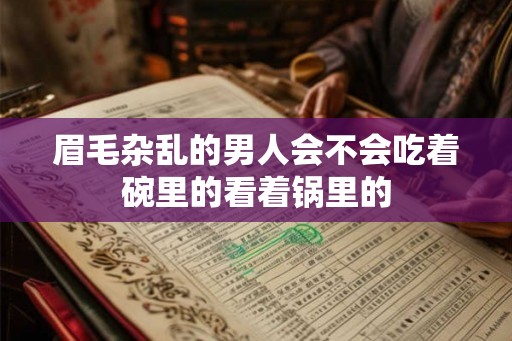 眉毛杂乱的男人会不会吃着碗里的看着锅里的