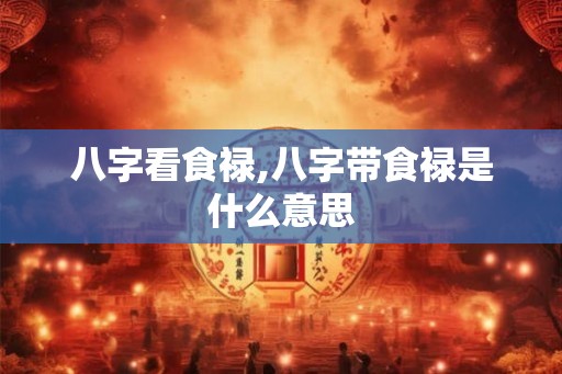 八字看食禄,八字带食禄是什么意思