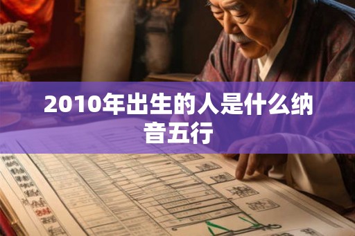2010年出生的人是什么纳音五行 2010年出生的人是什么纳音五行