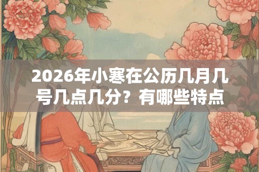 2026年小寒在公历几月几号几点几分？有哪些特点