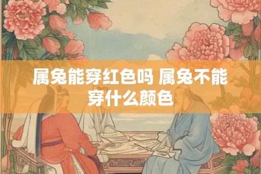 属兔能穿红色吗 属兔不能穿什么颜色