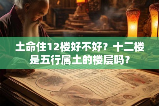 土命住12楼好不好？十二楼是五行属土的楼层吗？