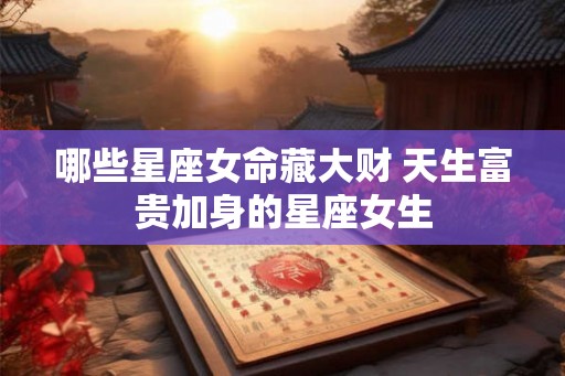 哪些星座女命藏大财 天生富贵加身的星座女生