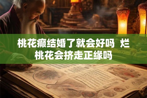 桃花癫结婚了就会好吗  烂桃花会挤走正缘吗