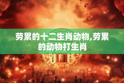 劳累的十二生肖动物,劳累的动物打生肖