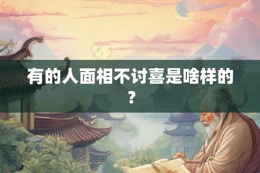 有的人面相不讨喜是啥样的？