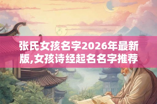 张氏女孩名字2026年最新版,女孩诗经起名名字推荐！