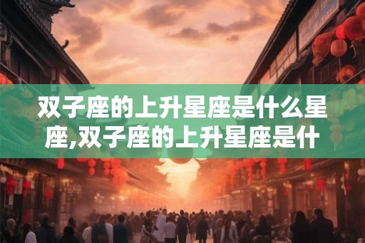 双子座的上升星座是什么星座,双子座的上升星座是什么