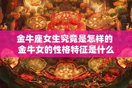 金牛座女生究竟是怎样的 金牛女的性格特征是什么