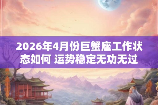 2026年4月份巨蟹座工作状态如何 运势稳定无功无过
