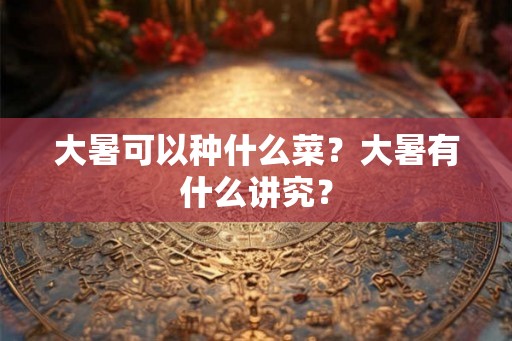 大暑可以种什么菜？大暑有什么讲究？