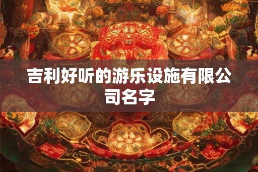 吉利好听的游乐设施有限公司名字