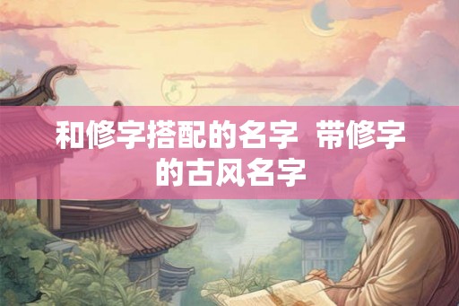 和修字搭配的名字 带修字的古风名字 和修字搭配的名字 带修字的古风名字
