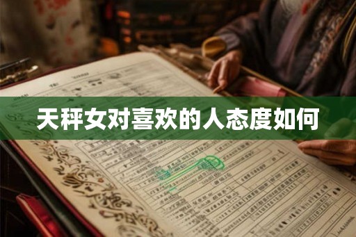 天秤女对喜欢的人态度如何 天秤女对喜欢的人态度如何