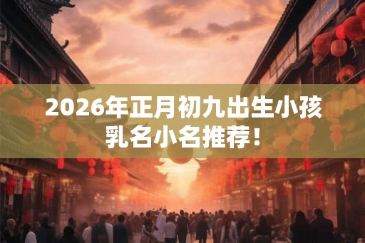 2026年正月初九出生小孩乳名小名推荐！