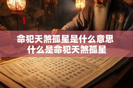 命犯天煞孤星是什么意思 什么是命犯天煞孤星 命犯天煞孤星是什么意思 什么是命犯天煞孤星
