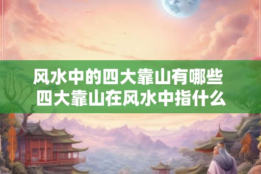风水中的四大靠山有哪些 四大靠山在风水中指什么