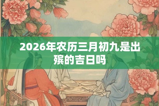 2026年农历三月初九是出殡的吉日吗
