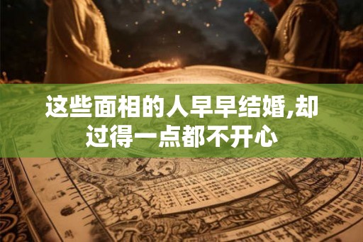 这些面相的人早早结婚,却过得一点都不开心