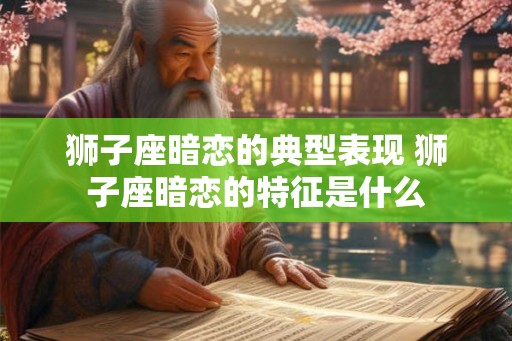 狮子座暗恋的典型表现 狮子座暗恋的特征是什么