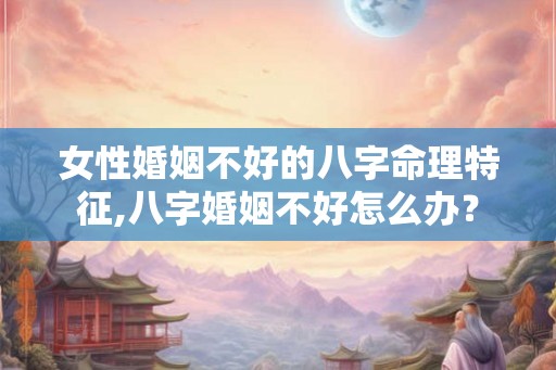 女性婚姻不好的八字命理特征,八字婚姻不好怎么办? 女性婚姻不好的八字命理特征,八字婚姻不好怎么办?
