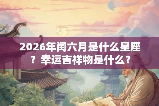 2026年闰六月是什么星座？幸运吉祥物是什么？