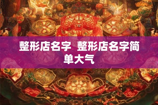 整形店名字  整形店名字简单大气