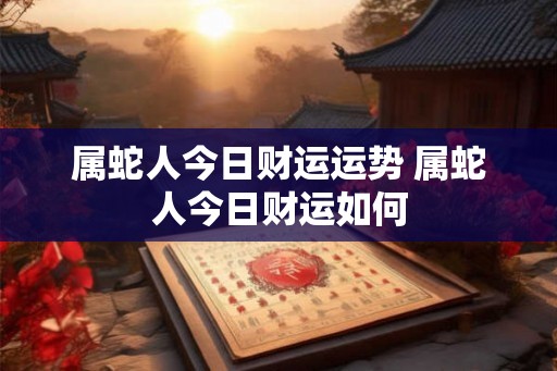 属蛇人今日财运运势 属蛇人今日财运如何