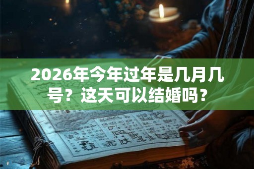 2026年今年过年是几月几号？这天可以结婚吗？
