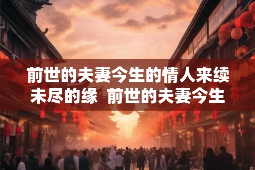 前世的夫妻今生的情人来续未尽的缘 前世的夫妻今生是什么关系 前世的夫妻今生的情人来续未尽的缘 前世的夫妻今生是什么关系
