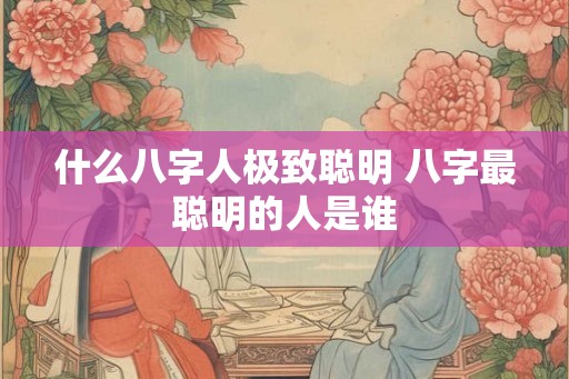 什么八字人极致聪明 八字最聪明的人是谁