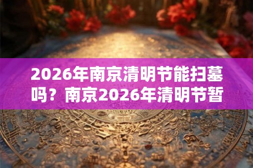 2026年南京清明节能扫墓吗？南京2026年清明节暂停扫墓通知