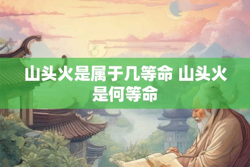 山头火是属于几等命 山头火是何等命