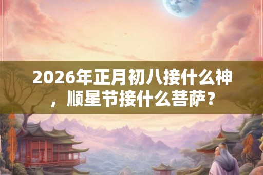 2026年正月初八接什么神，顺星节接什么菩萨？