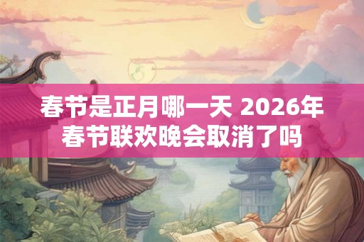 春节是正月哪一天 2026年春节联欢晚会取消了吗