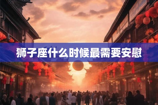 狮子座什么时候最需要安慰 狮子座什么时候最需要安慰